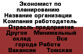 Экономист по планированию › Название организации ­ Компания-работодатель › Отрасль предприятия ­ Другое › Минимальный оклад ­ 15 000 - Все города Работа » Вакансии   . Томская обл.,Кедровый г.